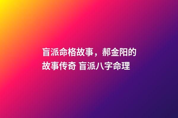 盲派命格故事，郝金阳的故事传奇 盲派八字命理-第1张-观点-玄机派